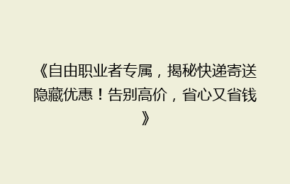 《自由职业者专属,揭秘快递寄送隐藏优惠!告别高价,省心又省钱》
