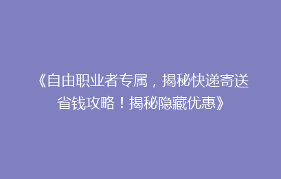 《自由职业者专属，揭秘快递寄送省钱攻略！揭秘隐藏优惠》