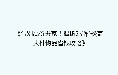 《告别高价搬家！揭秘5招轻松寄大件物品省钱攻略》
