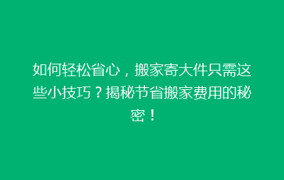 如何轻松省心，搬家寄大件只需这些小技巧？揭秘节省搬家费用的秘密！