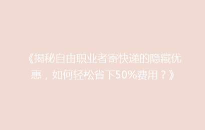 《揭秘自由职业者寄快递的隐藏优惠,如何轻松省下50%费用?》