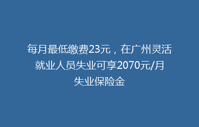 每月最低缴费23元，在广州灵活就业人员失业可享2070元/月失业保险金