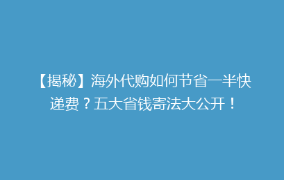 【揭秘】海外代购如何节省一半快递费？五大省钱寄法大公开！