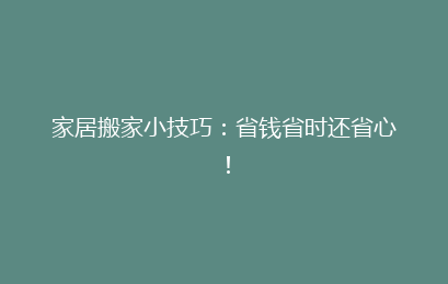 家居搬家小技巧：省钱省时还省心！