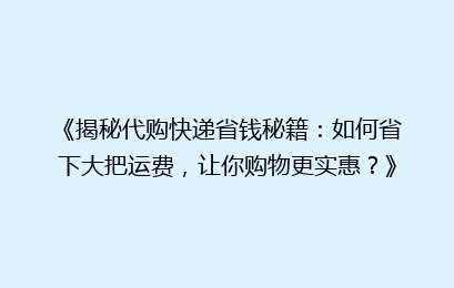 《揭秘代购快递省钱秘籍：如何省下大把运费，让你购物更实惠？》