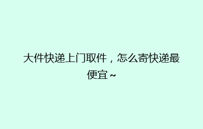 大件快递上门取件，怎么寄快递最便宜～