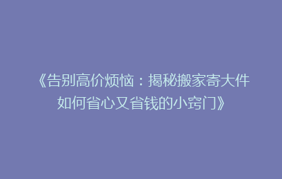 《告别高价烦恼:揭秘搬家寄大件如何省心又省钱的小窍门》