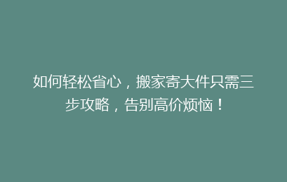 如何轻松省心，搬家寄大件只需三步攻略，告别高价烦恼！