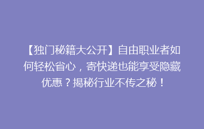 【独门秘籍大公开】自由职业者如何轻松省心，寄快递也能享受隐藏优惠？揭秘行业不传之秘！