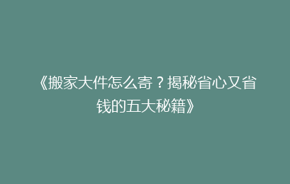 《搬家大件怎么寄？揭秘省心又省钱的五大秘籍》