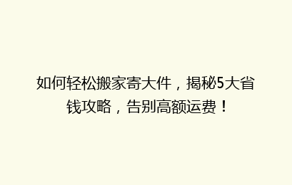 如何轻松搬家寄大件，揭秘5大省钱攻略，告别高额运费！
