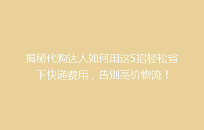 揭秘代购达人如何用这5招轻松省下快递费用,告别高价物流!