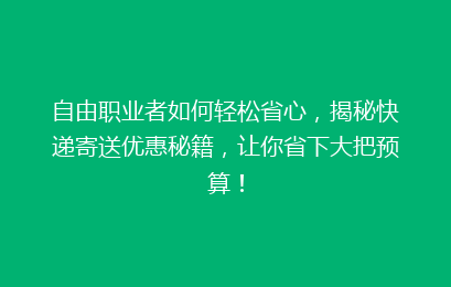 自由职业者如何轻松省心，揭秘快递寄送优惠秘籍，让你省下大把预算！