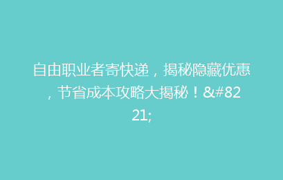 自由职业者寄快递，揭秘隐藏优惠，节省成本攻略大揭秘！”