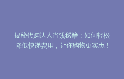 揭秘代购达人省钱秘籍:如何轻松降低快递费用,让你购物更实惠!
