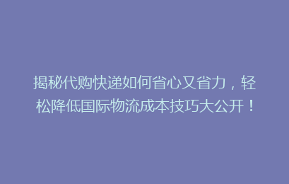 揭秘代购快递如何省心又省力,轻松降低国际物流成本技巧大公开!