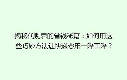 揭秘代购界的省钱秘籍:如何用这些巧妙方法让快递费用一降再降?