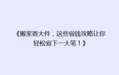 《搬家寄大件，这些省钱攻略让你轻松省下一大笔！》