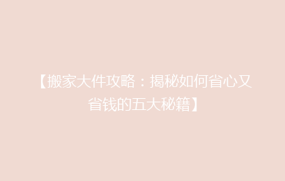 【搬家大件攻略：揭秘如何省心又省钱的五大秘籍】