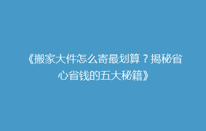 《搬家大件怎么寄最划算？揭秘省心省钱的五大秘籍》