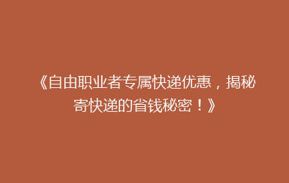 《自由职业者专属快递优惠,揭秘寄快递的省钱秘密!》