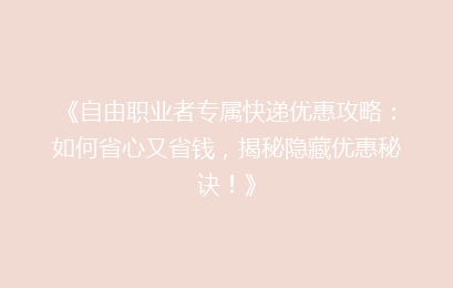 《自由职业者专属快递优惠攻略:如何省心又省钱,揭秘隐藏优惠秘诀!》