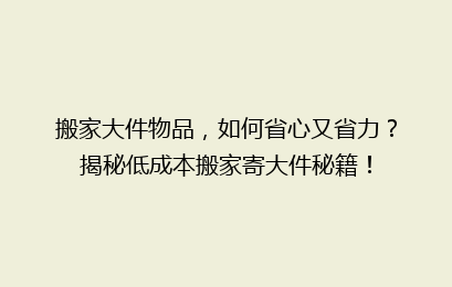 搬家大件物品,如何省心又省力?揭秘低成本搬家寄大件秘籍!