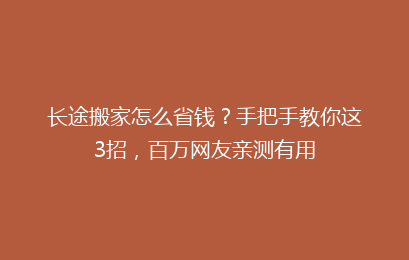 长途搬家怎么省钱？手把手教你这3招，百万网友亲测有用