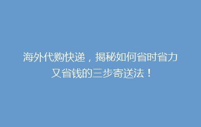 海外代购快递,揭秘如何省时省力又省钱的三步寄送法!