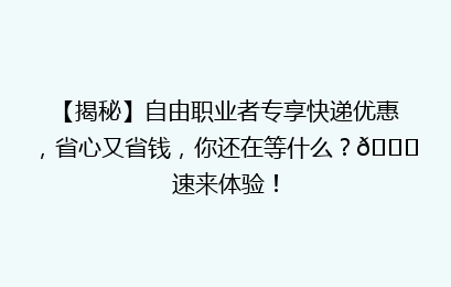 【揭秘】自由职业者专享快递优惠，省心又省钱，你还在等什么？🚀速来体验！