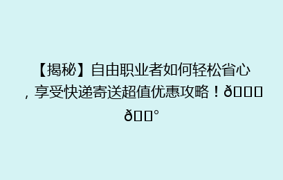 【揭秘】自由职业者如何轻松省心,享受快递寄送超值优惠攻略!🚀💰