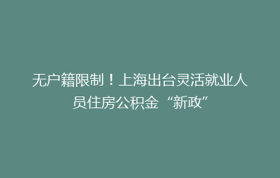无户籍限制！上海出台灵活就业人员住房公积金“新政”
