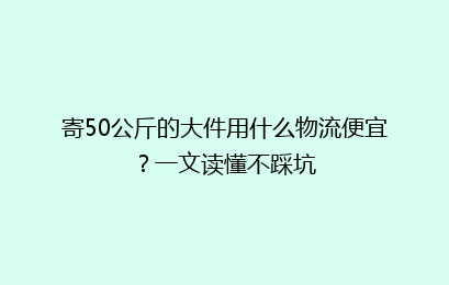 寄50公斤的大件用什么物流便宜？一文读懂不踩坑