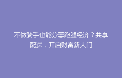 不做骑手也能分羹跑腿经济？共享配送，开启财富新大门