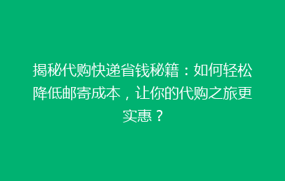 揭秘代购快递省钱秘籍:如何轻松降低邮寄成本,让你的代购之旅更实惠?