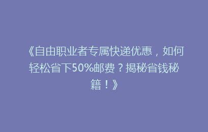 《自由职业者专属快递优惠，如何轻松省下50%邮费？揭秘省钱秘籍！》