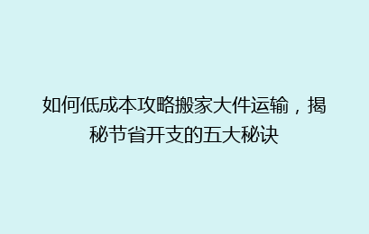 如何低成本攻略搬家大件运输，揭秘节省开支的五大秘诀
