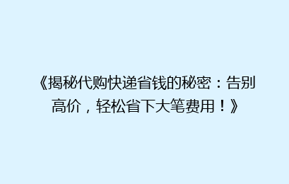 《揭秘代购快递省钱的秘密:告别高价,轻松省下大笔费用!》