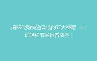 揭秘代购快递省钱的五大秘籍,让你轻松节省运费成本!
