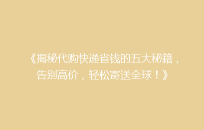 《揭秘代购快递省钱的五大秘籍，告别高价，轻松寄送全球！》