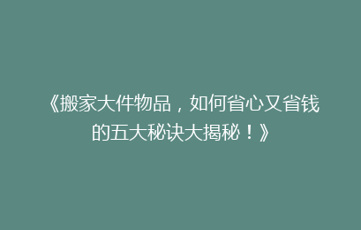 《搬家大件物品，如何省心又省钱的五大秘诀大揭秘！》