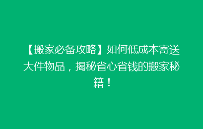 【搬家必备攻略】如何低成本寄送大件物品，揭秘省心省钱的搬家秘籍！
