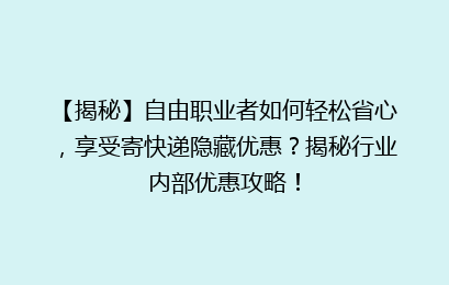 【揭秘】自由职业者如何轻松省心，享受寄快递隐藏优惠？揭秘行业内部优惠攻略！