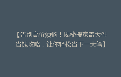 【告别高价烦恼！揭秘搬家寄大件省钱攻略，让你轻松省下一大笔】