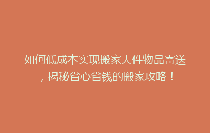 如何低成本实现搬家大件物品寄送,揭秘省心省钱的搬家攻略!