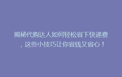 揭秘代购达人如何轻松省下快递费，这些小技巧让你省钱又省心！