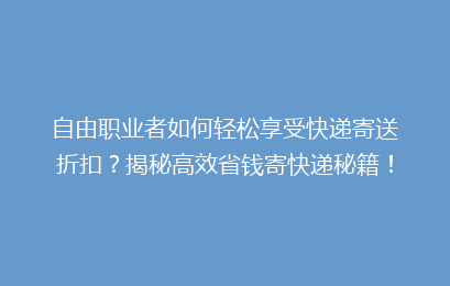 自由职业者如何轻松享受快递寄送折扣？揭秘高效省钱寄快递秘籍！