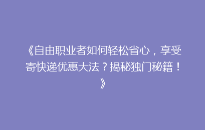 《自由职业者如何轻松省心,享受寄快递优惠大法?揭秘独门秘籍!》