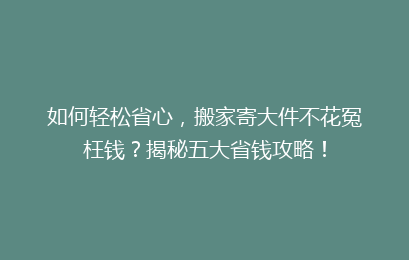 如何轻松省心，搬家寄大件不花冤枉钱？揭秘五大省钱攻略！