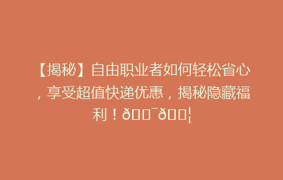 【揭秘】自由职业者如何轻松省心，享受超值快递优惠，揭秘隐藏福利！🎯📦